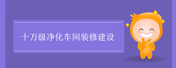 十萬級淨化車間建設(十萬級潔淨廠房裝修)